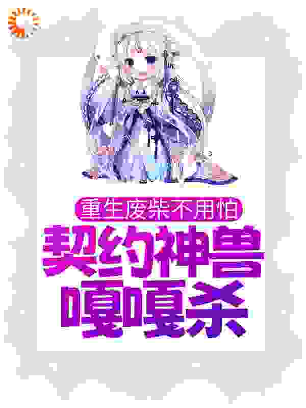 重生废柴不用怕，契约神兽嘎嘎杀全文免费完整版阅读_灵汐子_重生废柴不用怕，契约神兽嘎嘎杀最新章节更新全集