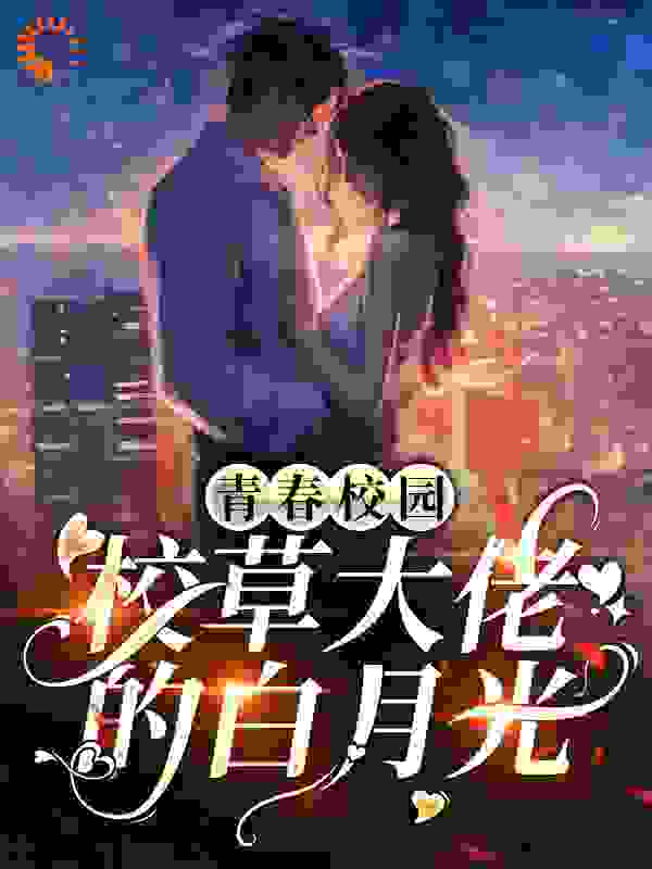 青春校园：校草大佬的白月光全文免费完整版阅读_薄柿茶茶_青春校园：校草大佬的白月光最新章节更新全集