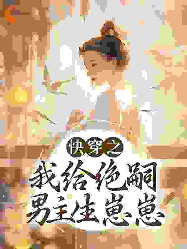 快穿之我给绝嗣男主生崽崽全文免费完整版阅读_早点睡啦_快穿之我给绝嗣男主生崽崽最新章节更新全集