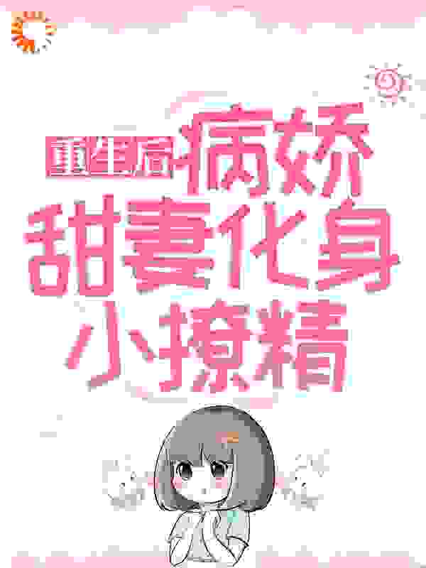重生后，病娇甜妻化身小撩精全文免费完整版阅读_酸梅腐竹_重生后，病娇甜妻化身小撩精最新章节更新全集