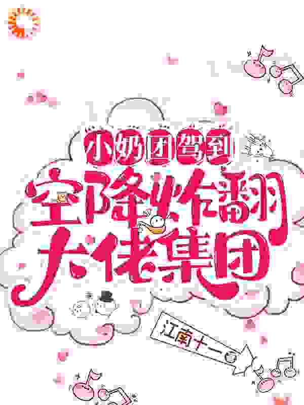 小奶团驾到！空降炸翻大佬集团全文免费完整版阅读_江南十一_小奶团驾到！空降炸翻大佬集团最新章节更新全集