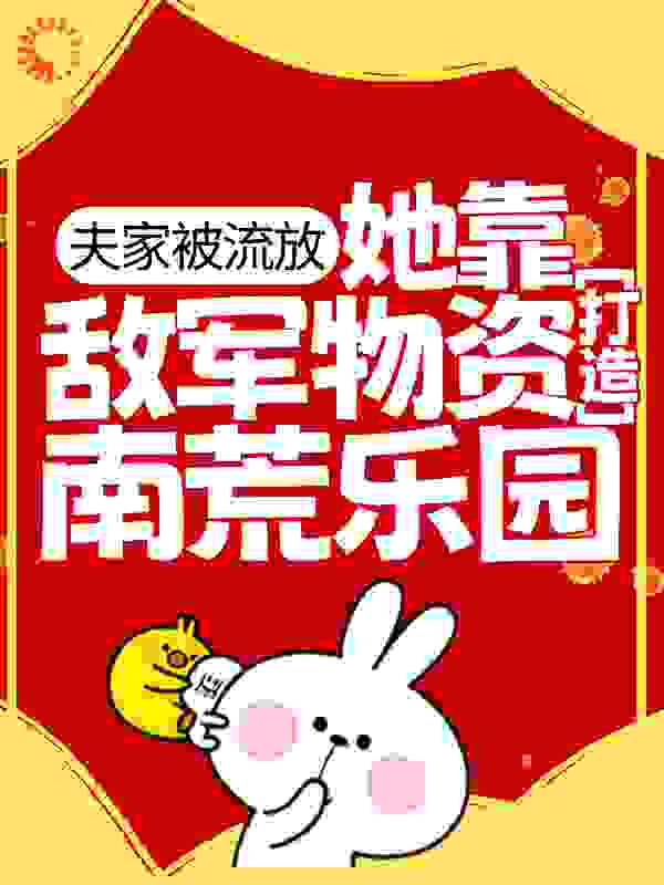 夫家被流放，她靠敌军物资打造南荒乐园全文免费完整版阅读_落玉听风_夫家被流放，她靠敌军物资打造南荒乐园最新章节更新全集