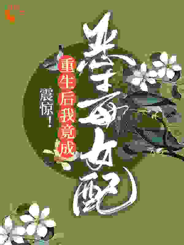 震惊！重生后我竟成恶毒女配全文免费完整版阅读_坏蛋炒米粉_震惊！重生后我竟成恶毒女配最新章节更新全集
