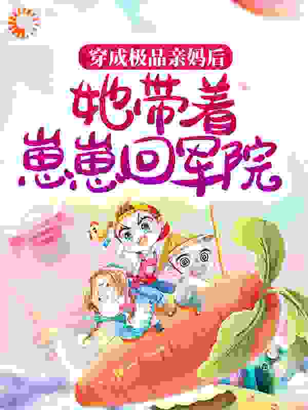 穿成极品亲妈后，她带着崽崽回军院全文免费完整版阅读_黎家七七_穿成极品亲妈后，她带着崽崽回军院最新章节更新全集