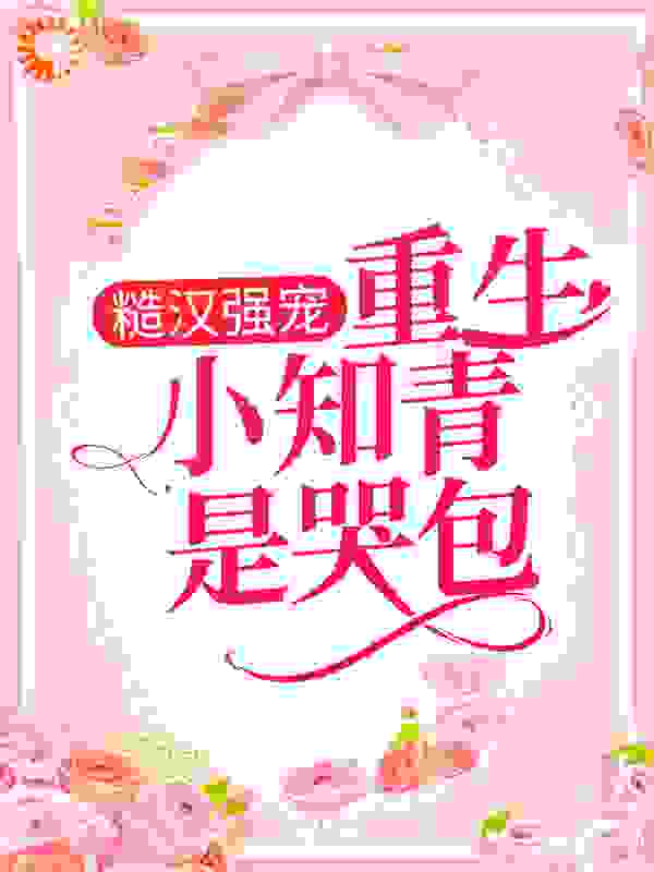 糙汉强宠：重生小知青是哭包全文免费完整版阅读_小嘛小蹲蹲_糙汉强宠：重生小知青是哭包最新章节更新全集