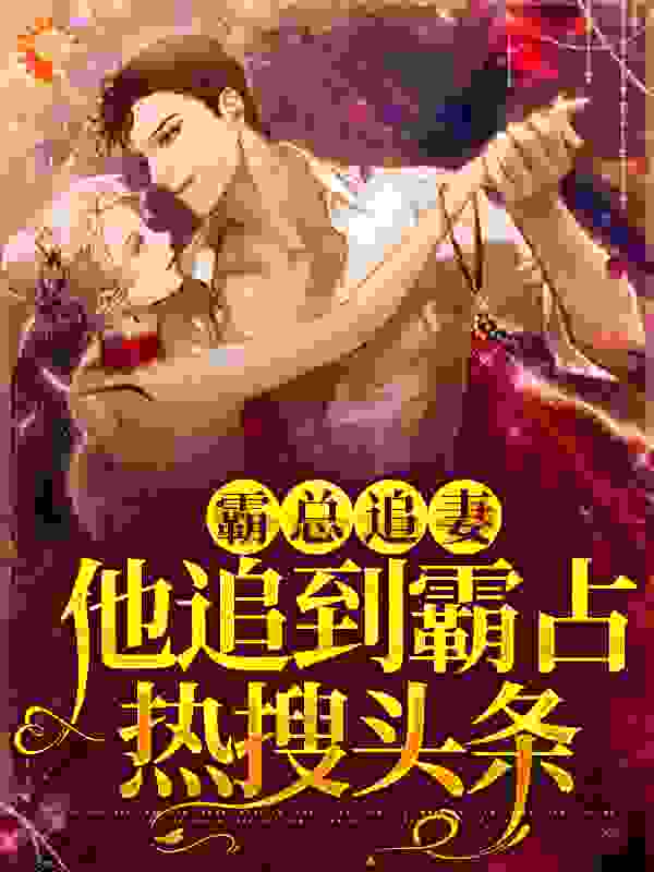 霸总追妻，他追到霸占热搜头条全文免费完整版阅读_樱桃妖妖_霸总追妻，他追到霸占热搜头条最新章节更新全集