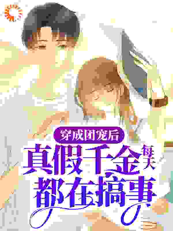穿成团宠后，真假千金每天都在搞事全文免费完整版阅读_巧了个巧克力_穿成团宠后，真假千金每天都在搞事最新章节更新全集