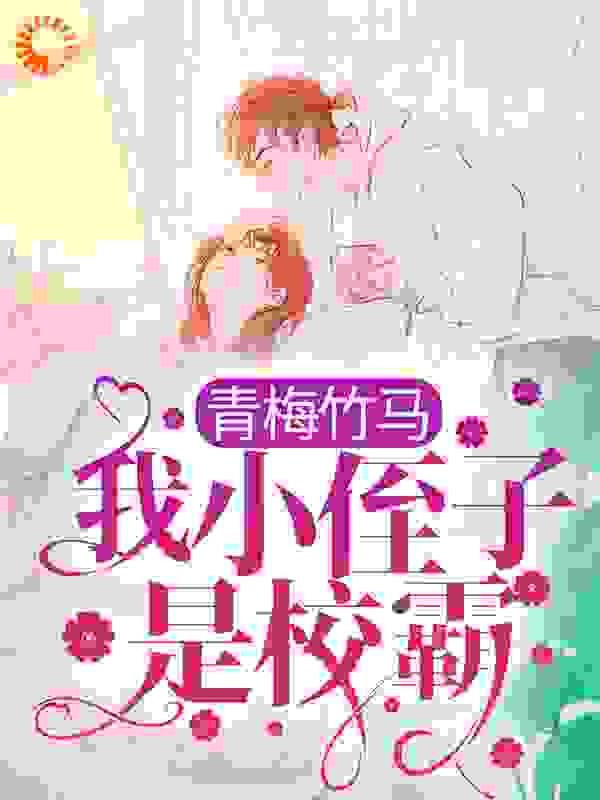 青梅竹马：我小侄子是校霸全文免费完整版阅读_九尾吖_青梅竹马：我小侄子是校霸最新章节更新全集