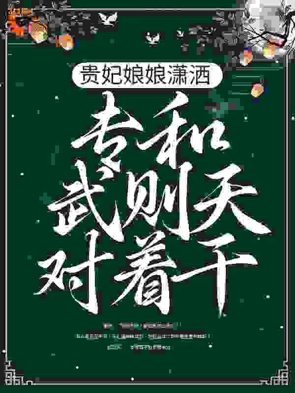 贵妃娘娘潇洒，专和武则天对着干全文免费完整版阅读_木易的火车_贵妃娘娘潇洒，专和武则天对着干最新章节更新全集