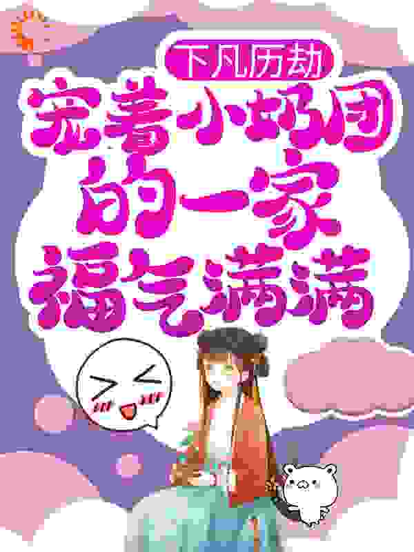 下凡历劫，宠着小奶团的一家福气满满全文免费完整版阅读_乐之天_下凡历劫，宠着小奶团的一家福气满满最新章节更新全集
