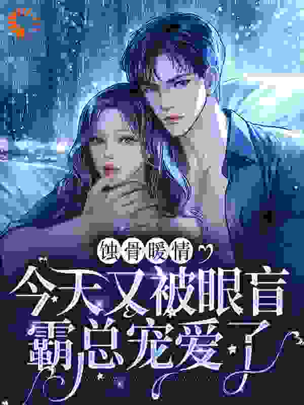 蚀骨暖情：今天又被眼盲霸总宠爱了全文免费完整版阅读_五月番花_蚀骨暖情：今天又被眼盲霸总宠爱了最新章节更新全集