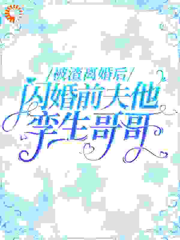 被渣离婚后，闪婚前夫他孪生哥哥全文免费完整版阅读_彩虹朵朵_被渣离婚后，闪婚前夫他孪生哥哥最新章节更新全集