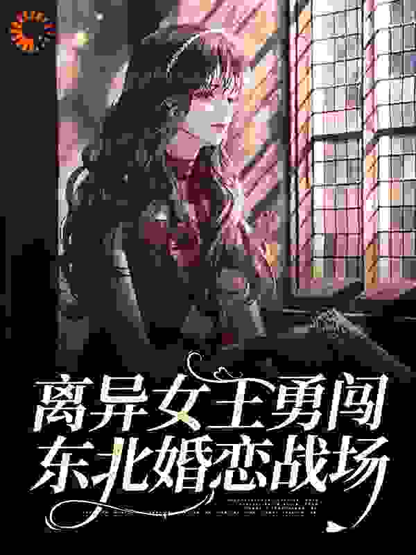 离异女王勇闯东北婚恋战场全文免费完整版阅读_葱芯钢笔_离异女王勇闯东北婚恋战场最新章节更新全集