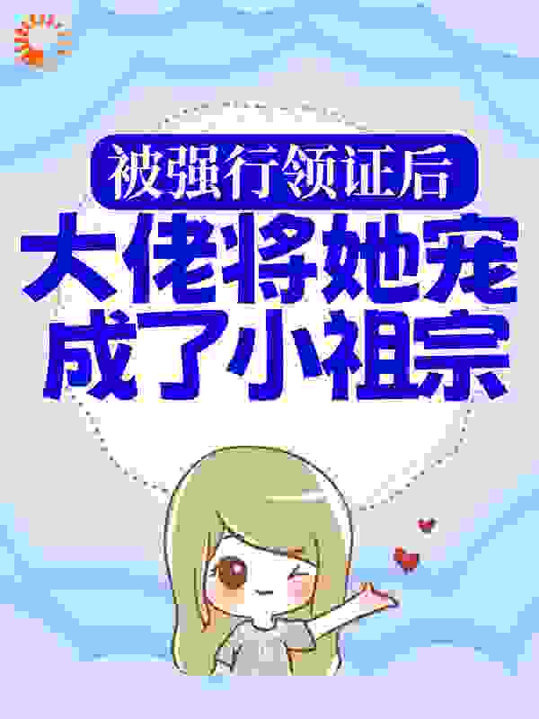 被强行领证后，大佬将她宠成了小祖宗全文免费完整版阅读_南楚月_被强行领证后，大佬将她宠成了小祖宗最新章节更新全集