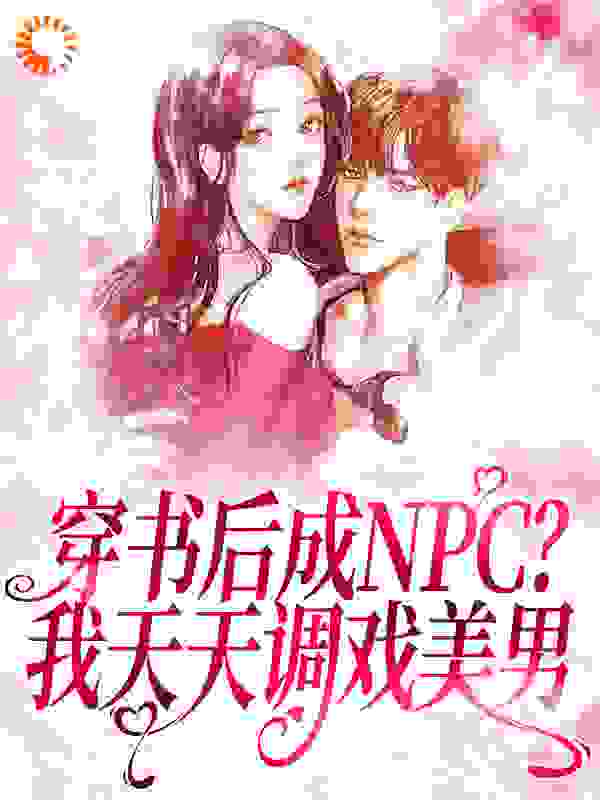 穿书后成NPC？我天天调戏美男全文免费完整版阅读_纳兰轻舞_穿书后成NPC？我天天调戏美男最新章节更新全集