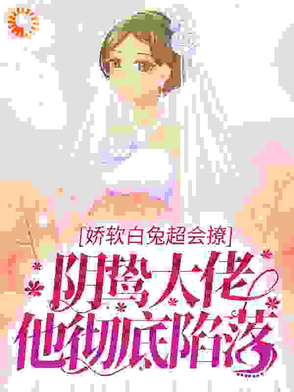 娇软白兔超会撩，阴鸷大佬他彻底陷落全文免费完整版阅读_白玉京的长生剑_娇软白兔超会撩，阴鸷大佬他彻底陷落最新章节更新全集
