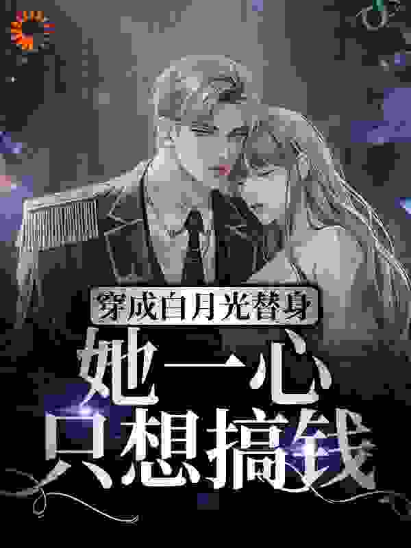 穿成白月光替身，她一心只想搞钱全文免费完整版阅读_浪里小白蛇_穿成白月光替身，她一心只想搞钱最新章节更新全集