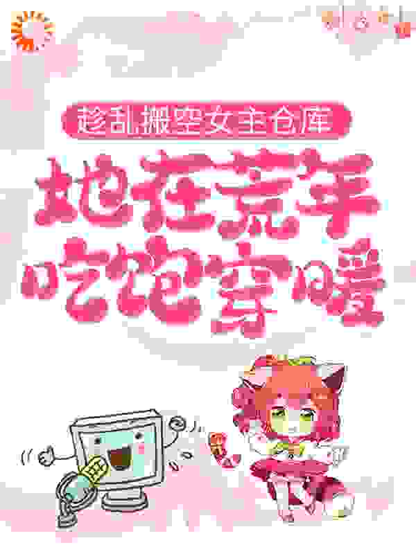 趁乱搬空女主仓库，她在荒年吃饱穿暖全文免费完整版阅读_景素如故_趁乱搬空女主仓库，她在荒年吃饱穿暖最新章节更新全集