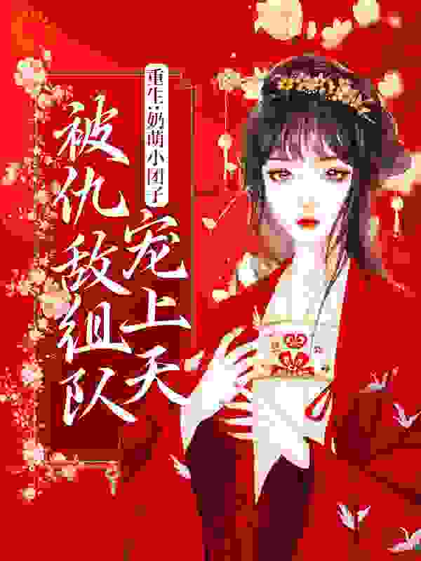 重生：奶萌小团子被仇敌组队宠上天全文免费完整版阅读_星杳杳_重生：奶萌小团子被仇敌组队宠上天最新章节更新全集