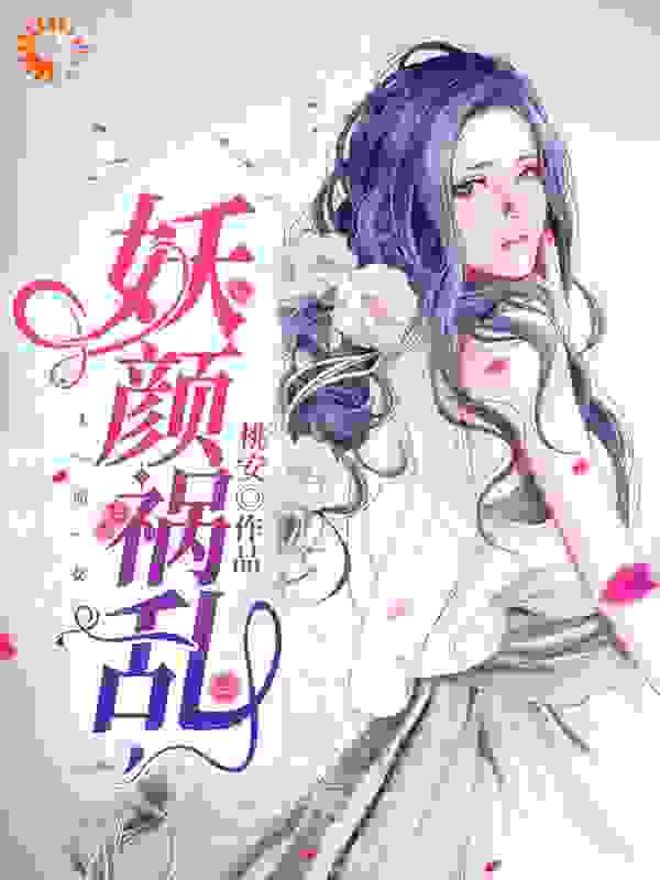 妖颜祸乱全文免费完整版阅读_桃安_妖颜祸乱最新章节更新全集
