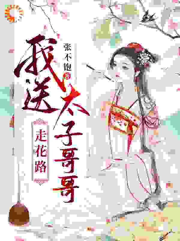 我送太子哥哥走花路全文免费完整版阅读_张不饱_我送太子哥哥走花路最新章节更新全集