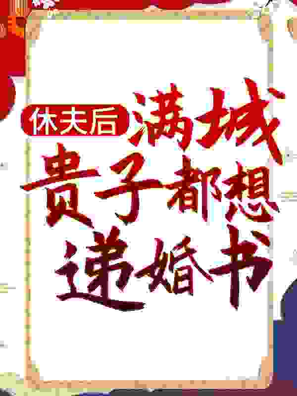 休夫后，满城贵子都想递婚书全文免费完整版阅读_一世风华_休夫后，满城贵子都想递婚书最新章节更新全集