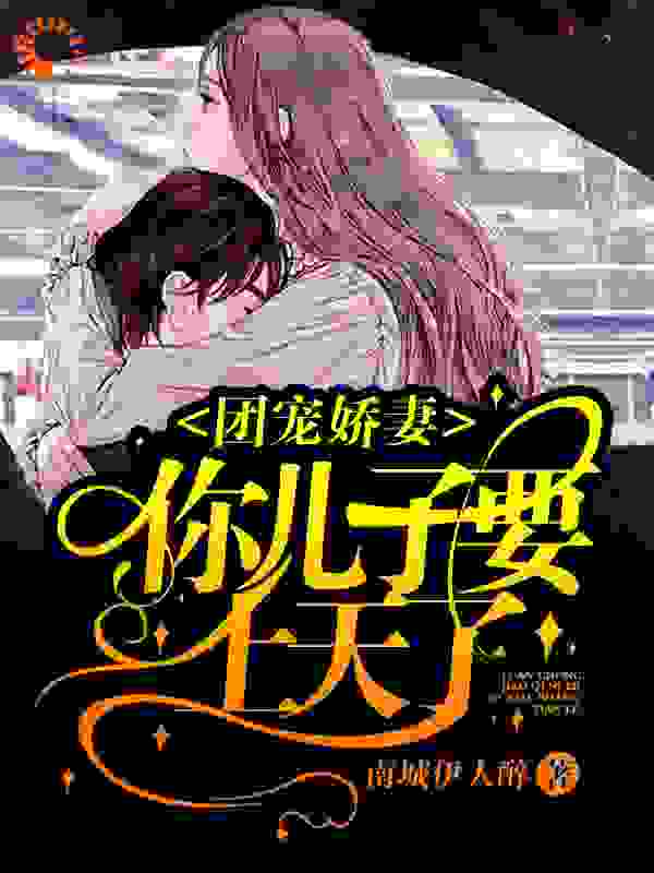 团宠娇妻，你儿子要上天了全文免费完整版阅读_南城伊人醉_团宠娇妻，你儿子要上天了最新章节更新全集