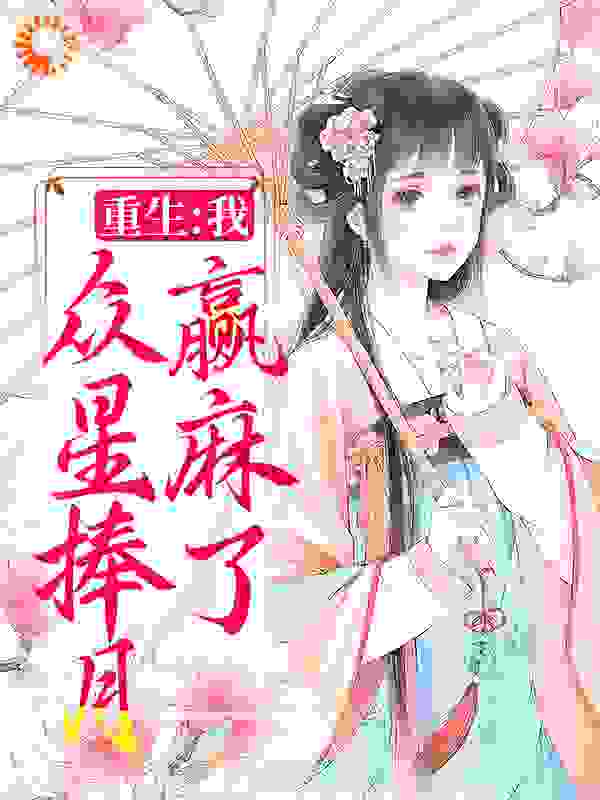 重生：我，众星捧月，赢麻了全文免费完整版阅读_小雨芃芃_重生：我，众星捧月，赢麻了最新章节更新全集