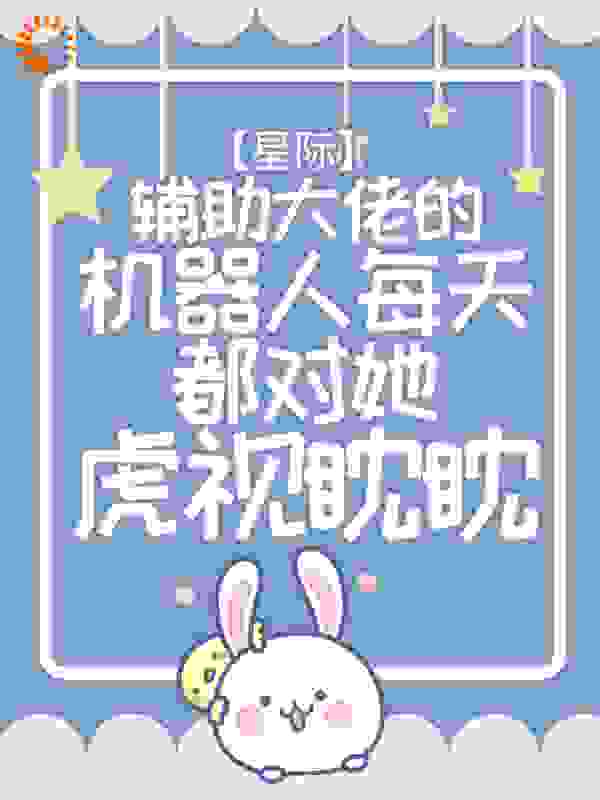 星际：辅助大佬的机器人每天都对她虎视眈眈全文免费完整版阅读_上上大吉签_星际：辅助大佬的机器人每天都对她虎视眈眈最新章节更新全集