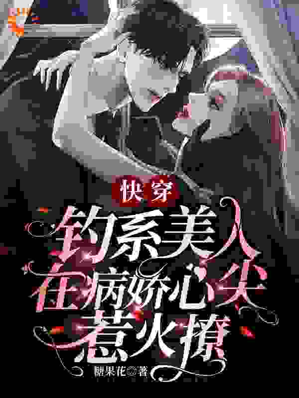 快穿：钓系美人在病娇心尖惹火撩全文免费完整版阅读_糖果花_快穿：钓系美人在病娇心尖惹火撩最新章节更新全集