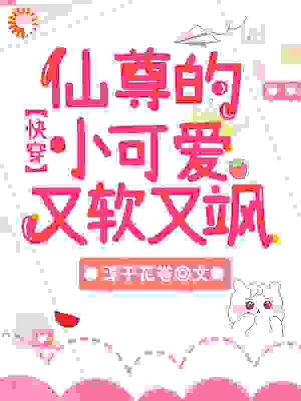 快穿：仙尊的小可爱又软又飒全文免费完整版阅读_淳于花卷_快穿：仙尊的小可爱又软又飒最新章节更新全集