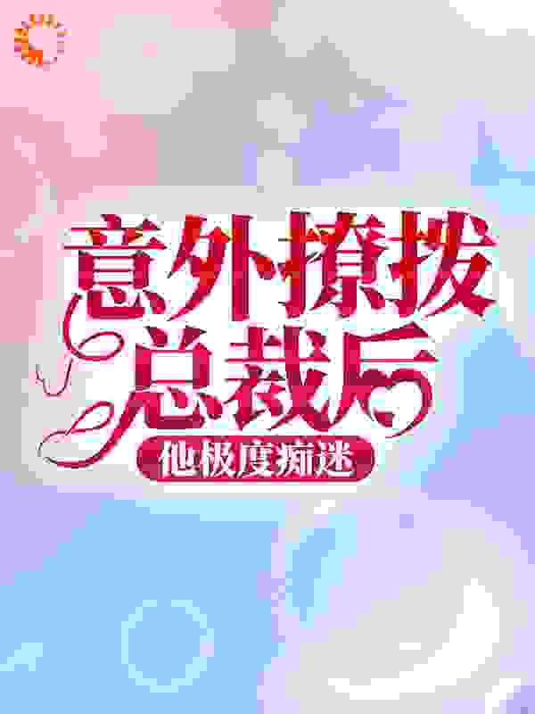 意外撩拨总裁后，他极度痴迷全文免费完整版阅读_厚积而起_意外撩拨总裁后，他极度痴迷最新章节更新全集
