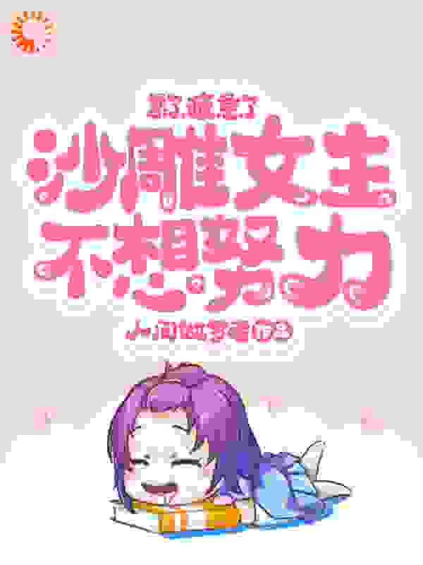 累了，疲惫了，沙雕女主不想努力全文免费完整版阅读_人间做梦者_累了，疲惫了，沙雕女主不想努力最新章节更新全集
