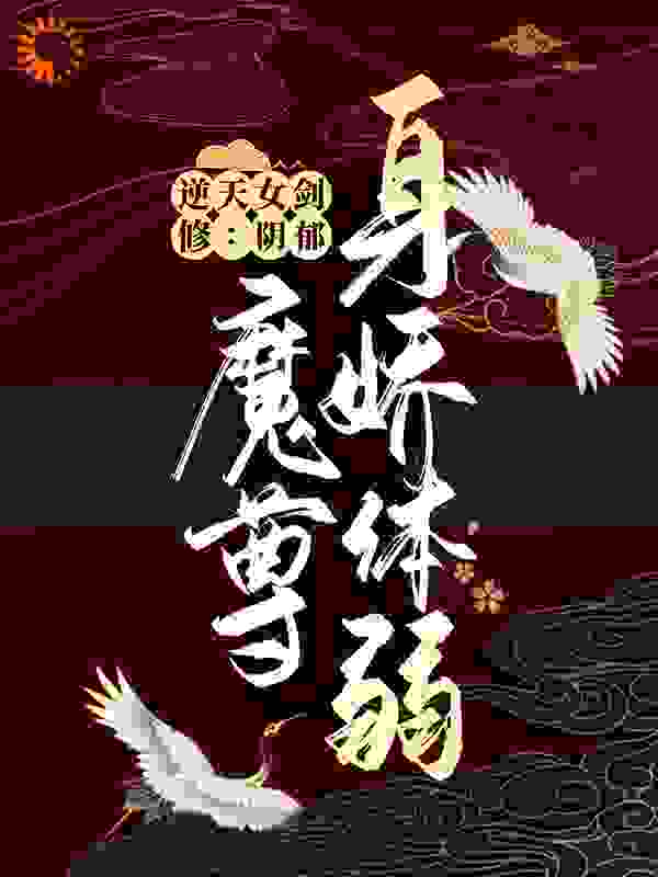 逆天女剑修：阴郁魔尊身娇体弱全文免费完整版阅读_司锅鱼_逆天女剑修：阴郁魔尊身娇体弱最新章节更新全集