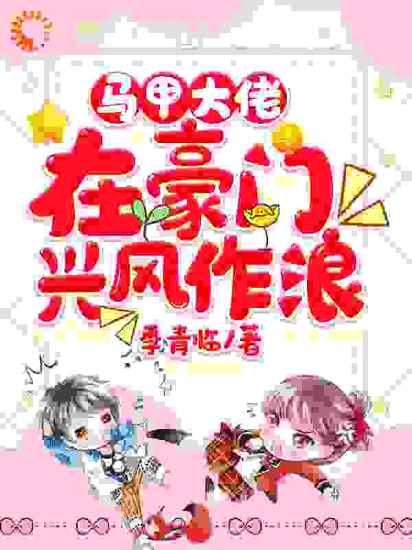 马甲大佬在豪门兴风作浪全文免费完整版阅读_季青临_马甲大佬在豪门兴风作浪最新章节更新全集