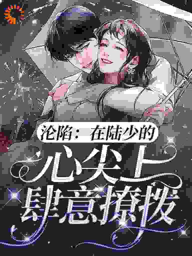 沦陷：在陆少的心尖上肆意撩拨全文免费完整版阅读_予予伤_沦陷：在陆少的心尖上肆意撩拨最新章节更新全集
