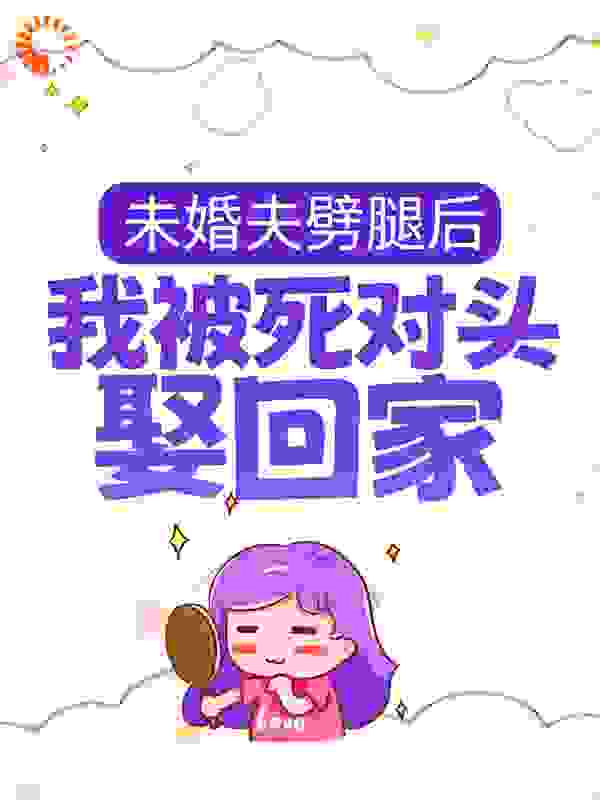 未婚夫劈腿后，我被死对头娶回家全文免费完整版阅读_四果汤加冰_未婚夫劈腿后，我被死对头娶回家最新章节更新全集