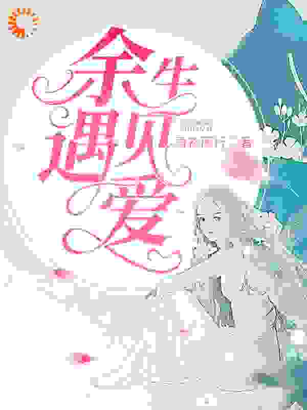 余生遇见爱全文免费完整版阅读_青衫雨行_余生遇见爱最新章节更新全集