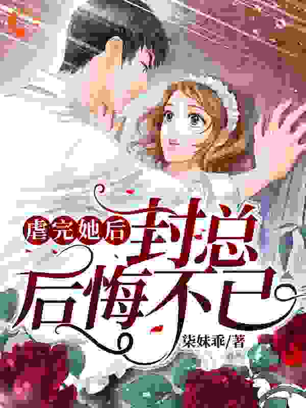 虐完她后封总后悔不已全文免费完整版阅读_柒妹乖_虐完她后封总后悔不已最新章节更新全集