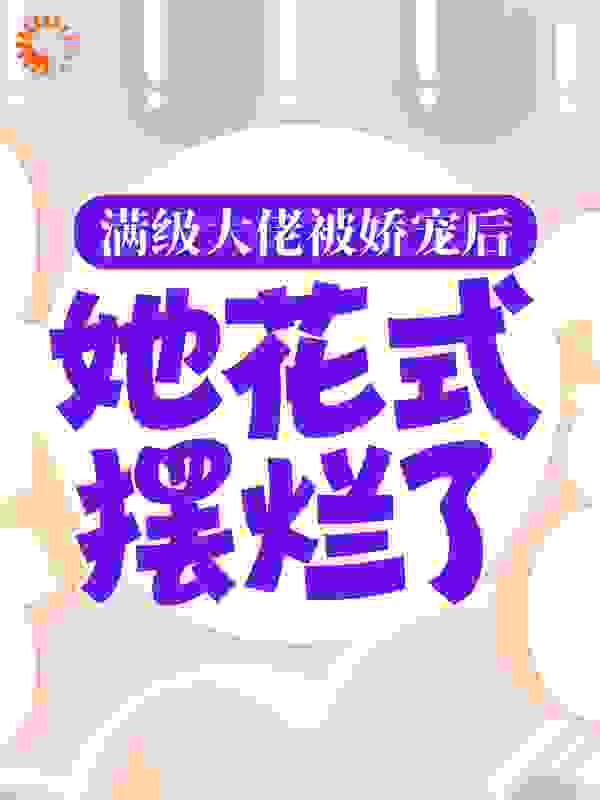 满级大佬被娇宠后，她花式摆烂了全文免费完整版阅读_李子有点咸_满级大佬被娇宠后，她花式摆烂了最新章节更新全集