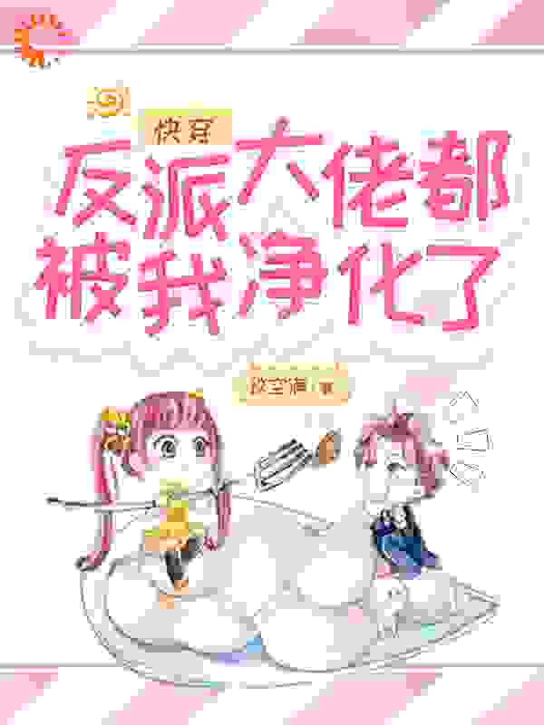 快穿：反派大佬都被我净化了全文免费完整版阅读_谈空满_快穿：反派大佬都被我净化了最新章节更新全集