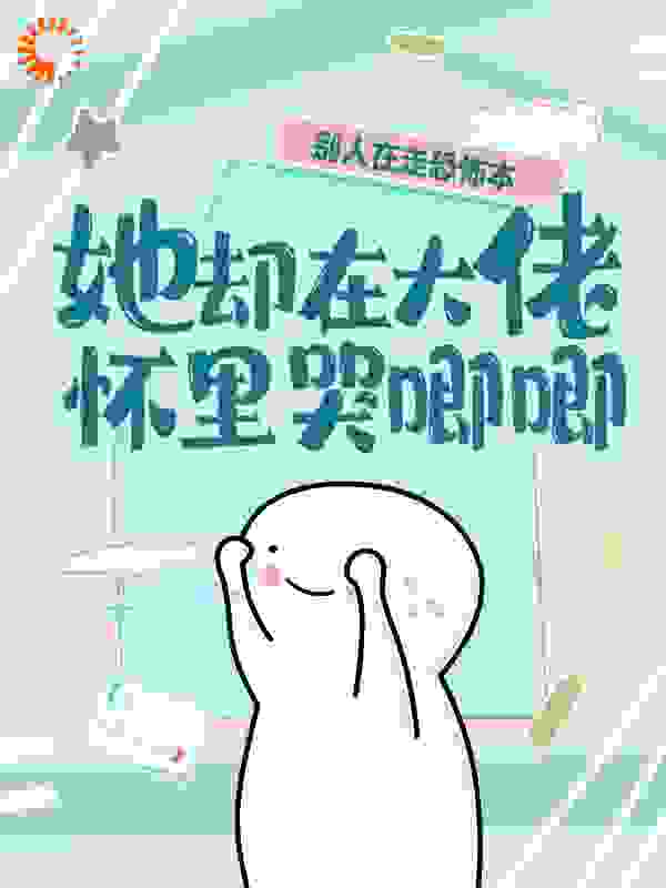 别人在走恐怖本，她却在大佬怀里哭唧唧全文免费完整版阅读_圆滚滚蛋_别人在走恐怖本，她却在大佬怀里哭唧唧最新章节更新全集