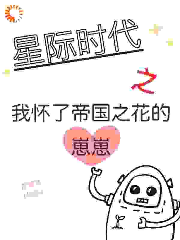 星际时代之我怀了帝国之花的崽崽全文免费完整版阅读_方棠棠_星际时代之我怀了帝国之花的崽崽最新章节更新全集