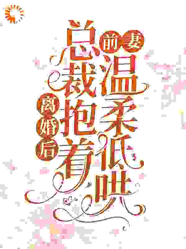 离婚后，总裁抱着前妻温柔低哄全文免费完整版阅读_彤小鱼_离婚后，总裁抱着前妻温柔低哄最新章节更新全集