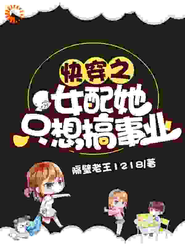 快穿之女配她只想搞事业全文免费完整版阅读_隔壁老王1218_快穿之女配她只想搞事业最新章节更新全集