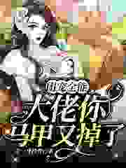 团宠全能，大佬你马甲又掉了全文免费完整版阅读_养一身娇骨_团宠全能，大佬你马甲又掉了最新章节更新全集