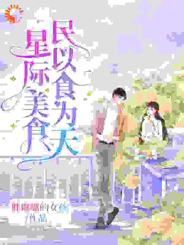 星际美食，民以食为天全文免费完整版阅读_胖嘟嘟的女孩_星际美食，民以食为天最新章节更新全集