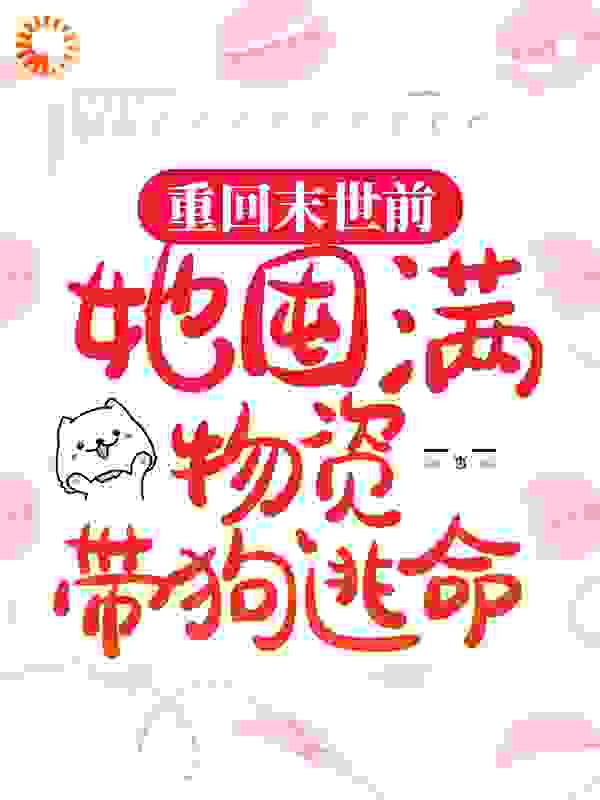 重回末世前，她囤满物资带狗逃命全文免费完整版阅读_脆皮冰块_重回末世前，她囤满物资带狗逃命最新章节更新全集