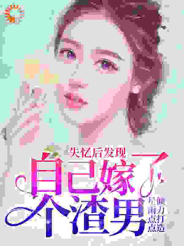 失忆后发现自己嫁了个渣男全文免费完整版阅读_星雨点点_失忆后发现自己嫁了个渣男最新章节更新全集