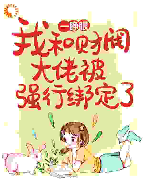 一睁眼，我和财阀大佬被强行绑定了全文免费完整版阅读_文小怪_一睁眼，我和财阀大佬被强行绑定了最新章节更新全集